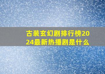 古装玄幻剧排行榜2024最新热播剧是什么