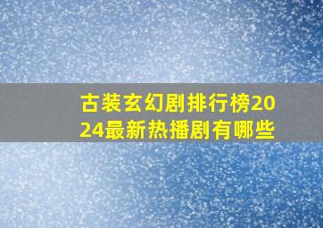 古装玄幻剧排行榜2024最新热播剧有哪些