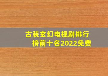 古装玄幻电视剧排行榜前十名2022免费