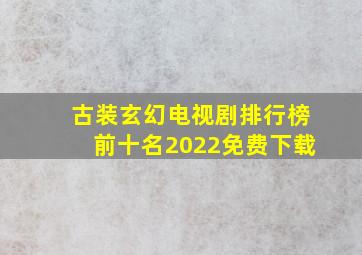 古装玄幻电视剧排行榜前十名2022免费下载