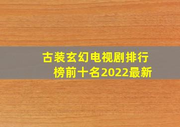 古装玄幻电视剧排行榜前十名2022最新