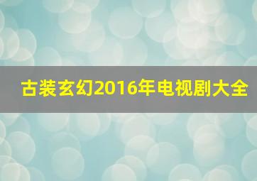 古装玄幻2016年电视剧大全