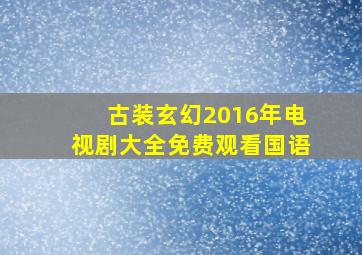 古装玄幻2016年电视剧大全免费观看国语