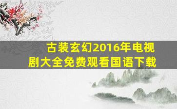 古装玄幻2016年电视剧大全免费观看国语下载