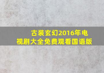 古装玄幻2016年电视剧大全免费观看国语版