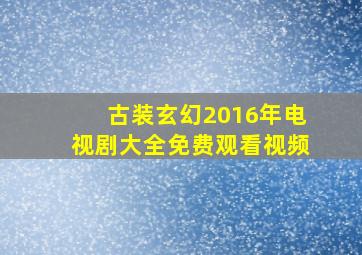 古装玄幻2016年电视剧大全免费观看视频