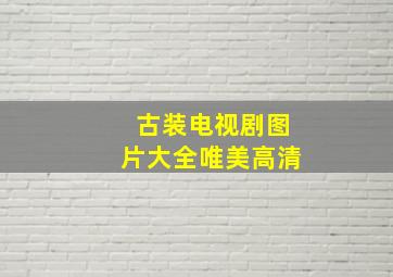 古装电视剧图片大全唯美高清