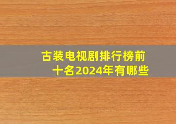 古装电视剧排行榜前十名2024年有哪些