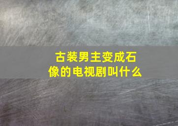 古装男主变成石像的电视剧叫什么