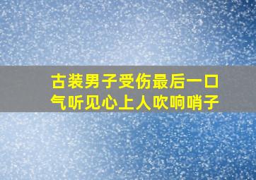 古装男子受伤最后一口气听见心上人吹响哨子