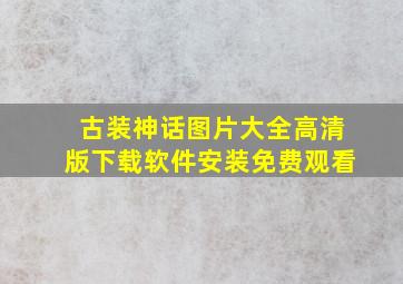 古装神话图片大全高清版下载软件安装免费观看