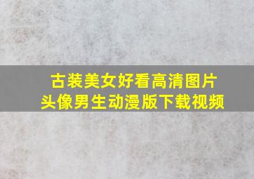 古装美女好看高清图片头像男生动漫版下载视频