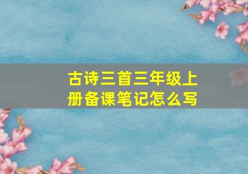 古诗三首三年级上册备课笔记怎么写