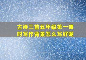 古诗三首五年级第一课时写作背景怎么写好呢