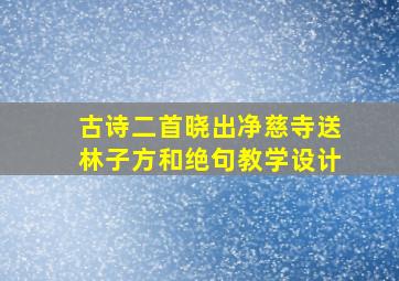 古诗二首晓出净慈寺送林子方和绝句教学设计