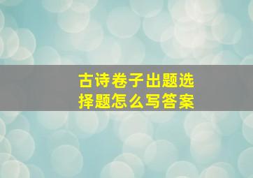 古诗卷子出题选择题怎么写答案