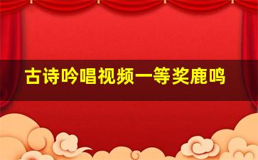 古诗吟唱视频一等奖鹿鸣