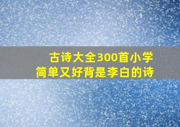 古诗大全300首小学简单又好背是李白的诗