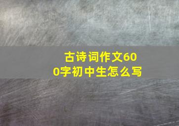 古诗词作文600字初中生怎么写