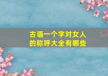 古语一个字对女人的称呼大全有哪些