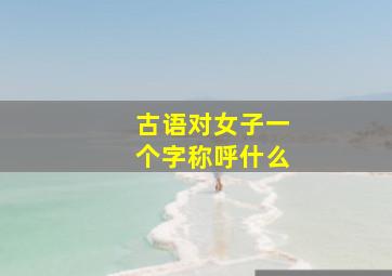 古语对女子一个字称呼什么