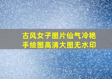 古风女子图片仙气冷艳手绘图高清大图无水印