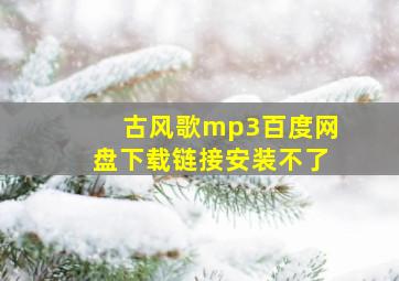 古风歌mp3百度网盘下载链接安装不了