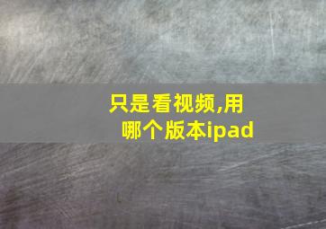 只是看视频,用哪个版本ipad