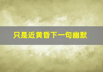 只是近黄昏下一句幽默