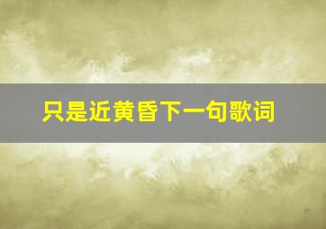 只是近黄昏下一句歌词