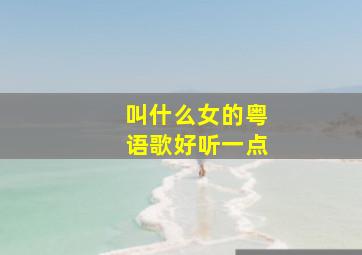 叫什么女的粤语歌好听一点