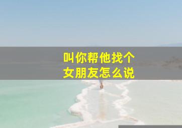 叫你帮他找个女朋友怎么说