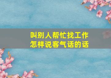 叫别人帮忙找工作怎样说客气话的话