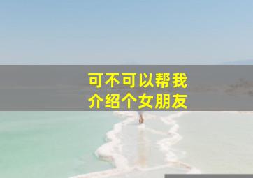 可不可以帮我介绍个女朋友