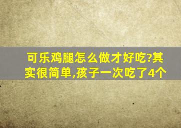 可乐鸡腿怎么做才好吃?其实很简单,孩子一次吃了4个