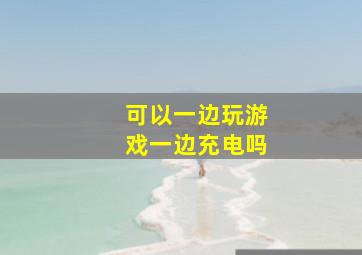 可以一边玩游戏一边充电吗