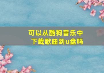 可以从酷狗音乐中下载歌曲到u盘吗