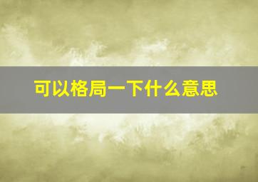 可以格局一下什么意思