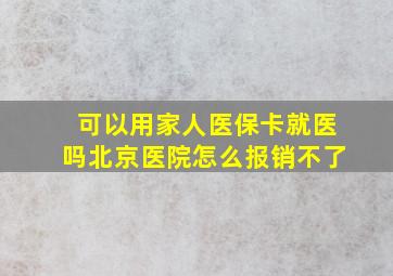 可以用家人医保卡就医吗北京医院怎么报销不了