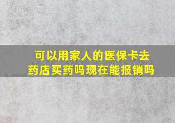 可以用家人的医保卡去药店买药吗现在能报销吗