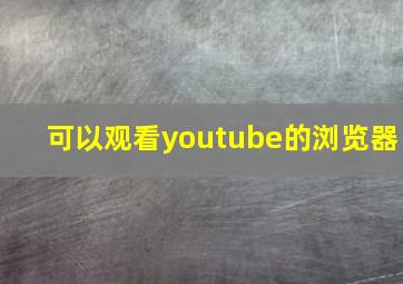 可以观看youtube的浏览器