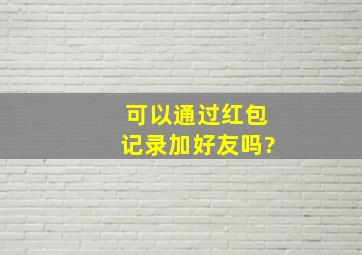 可以通过红包记录加好友吗?