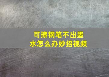 可擦钢笔不出墨水怎么办妙招视频