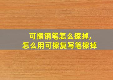 可擦钢笔怎么擦掉,怎么用可擦复写笔擦掉