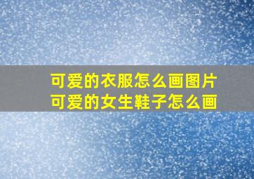 可爱的衣服怎么画图片可爱的女生鞋子怎么画