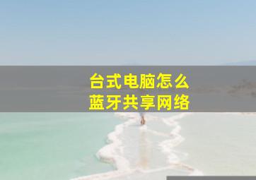 台式电脑怎么蓝牙共享网络