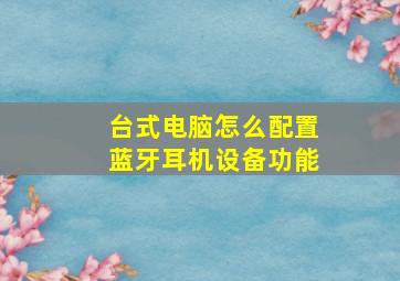 台式电脑怎么配置蓝牙耳机设备功能