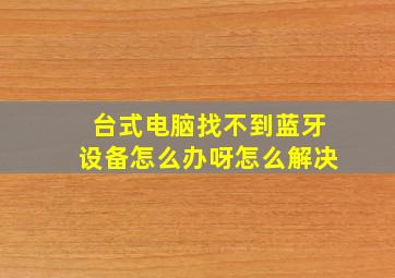 台式电脑找不到蓝牙设备怎么办呀怎么解决