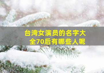 台湾女演员的名字大全70后有哪些人呢