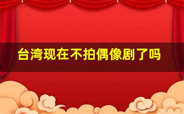 台湾现在不拍偶像剧了吗